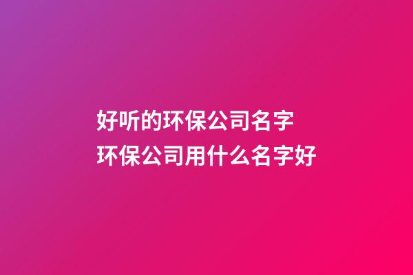 好听的环保公司名字 环保公司用什么名字好-第1张-公司起名-玄机派